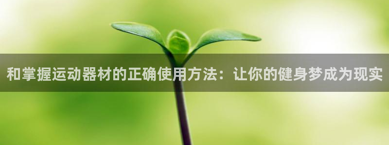 风速体育官方正版app代理：和掌握运动器材的正确使用方法：让